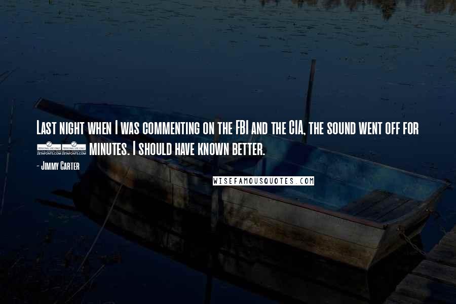 Jimmy Carter quotes: Last night when I was commenting on the FBI and the CIA, the sound went off for 27 minutes. I should have known better.