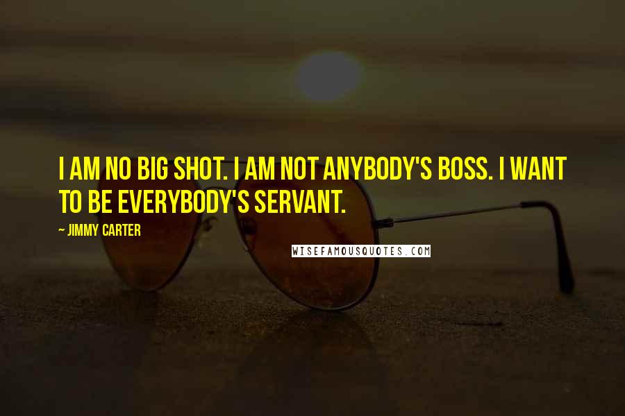 Jimmy Carter quotes: I am no big shot. I am not anybody's boss. I want to be everybody's servant.