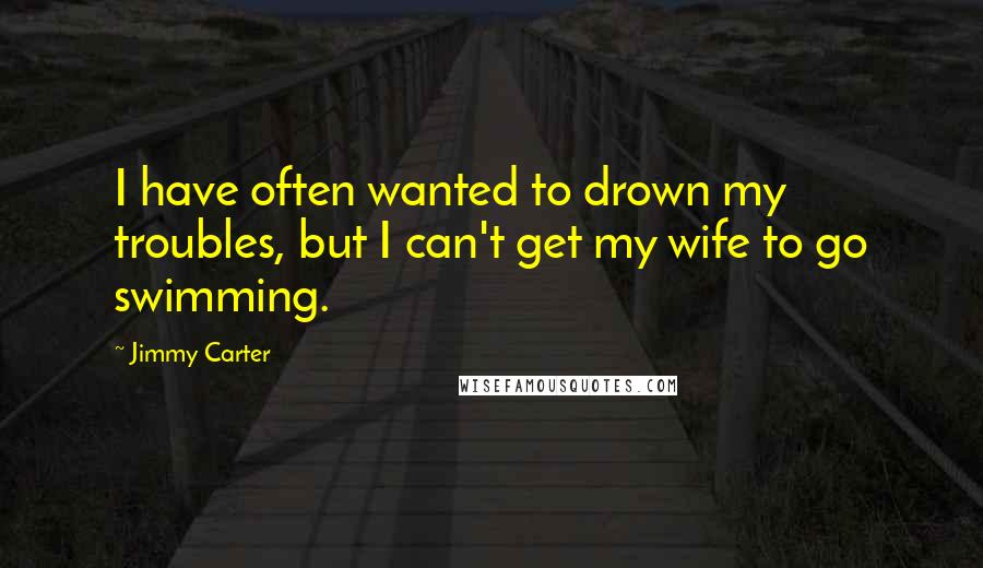 Jimmy Carter quotes: I have often wanted to drown my troubles, but I can't get my wife to go swimming.