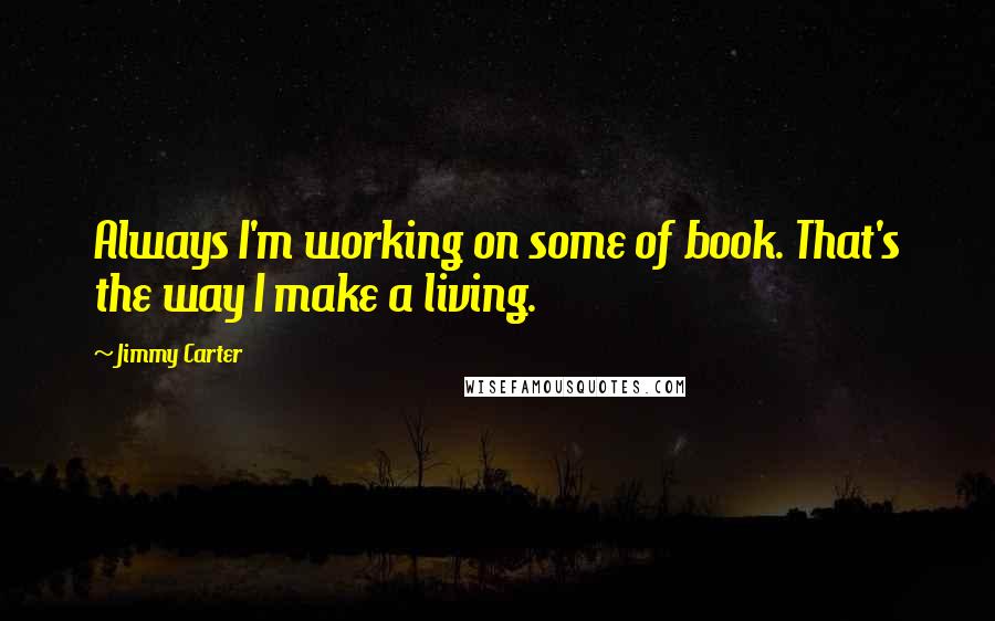 Jimmy Carter quotes: Always I'm working on some of book. That's the way I make a living.