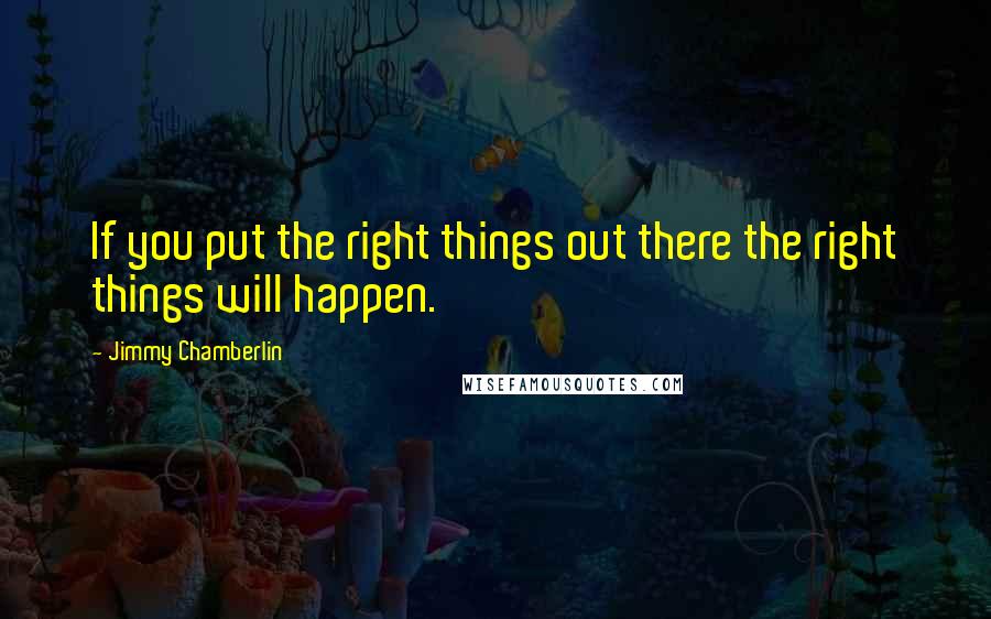 Jimmy Chamberlin quotes: If you put the right things out there the right things will happen.