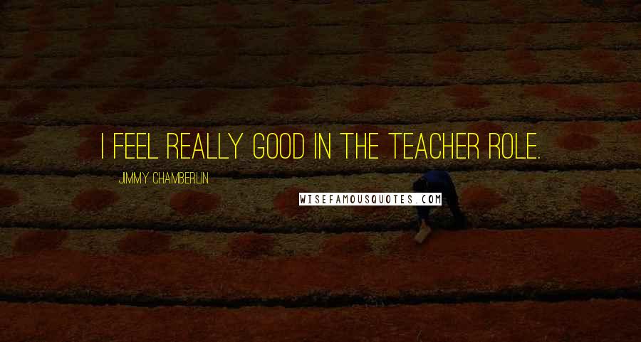 Jimmy Chamberlin quotes: I feel really good in the teacher role.