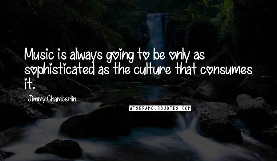 Jimmy Chamberlin quotes: Music is always going to be only as sophisticated as the culture that consumes it.