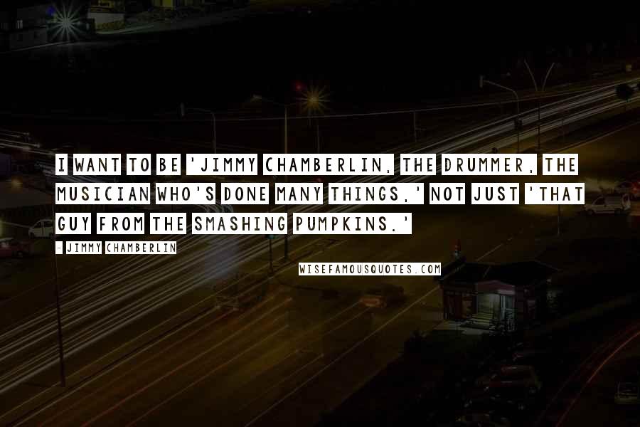 Jimmy Chamberlin quotes: I want to be 'Jimmy Chamberlin, the drummer, the musician who's done many things,' not just 'that guy from the Smashing Pumpkins.'