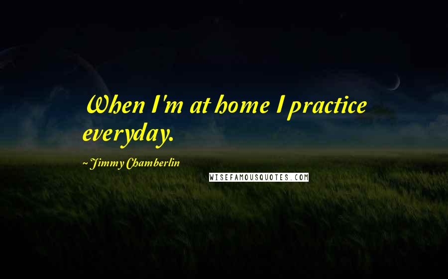 Jimmy Chamberlin quotes: When I'm at home I practice everyday.