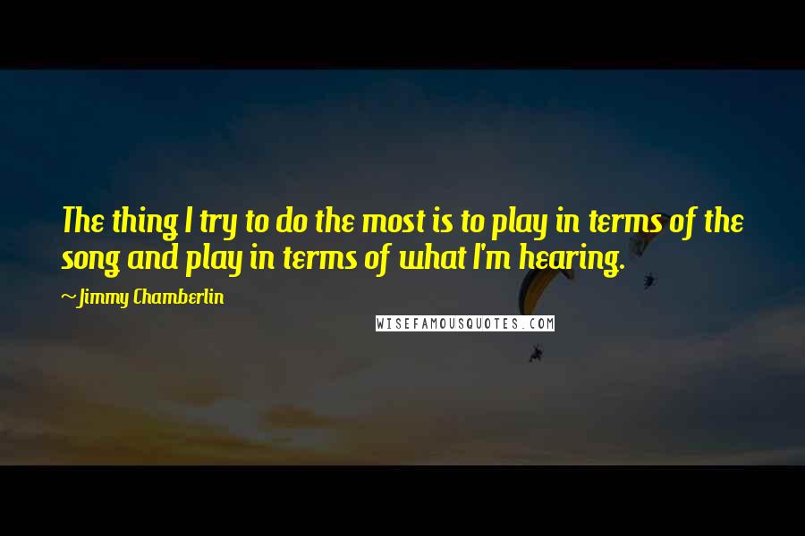Jimmy Chamberlin quotes: The thing I try to do the most is to play in terms of the song and play in terms of what I'm hearing.