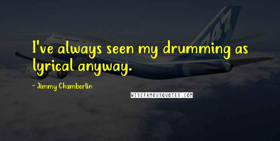 Jimmy Chamberlin quotes: I've always seen my drumming as lyrical anyway.