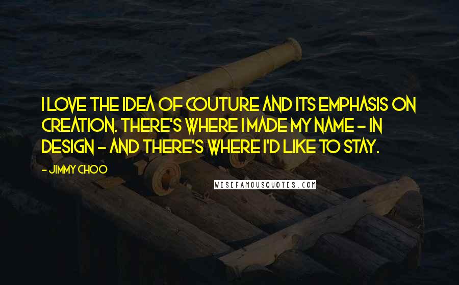 Jimmy Choo quotes: I love the idea of couture and its emphasis on creation. There's where I made my name - in design - and there's where I'd like to stay.