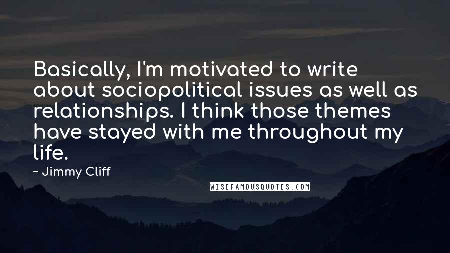 Jimmy Cliff quotes: Basically, I'm motivated to write about sociopolitical issues as well as relationships. I think those themes have stayed with me throughout my life.