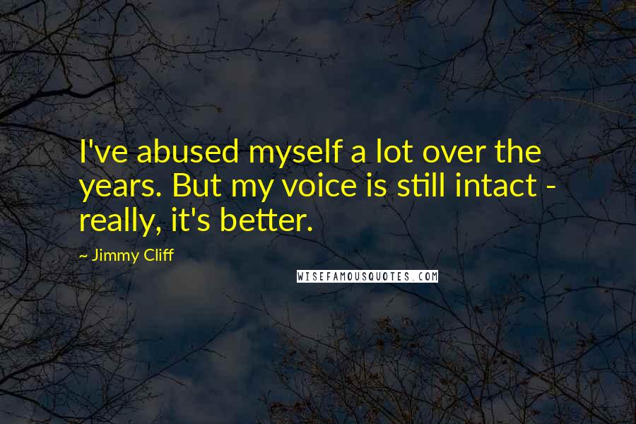 Jimmy Cliff quotes: I've abused myself a lot over the years. But my voice is still intact - really, it's better.