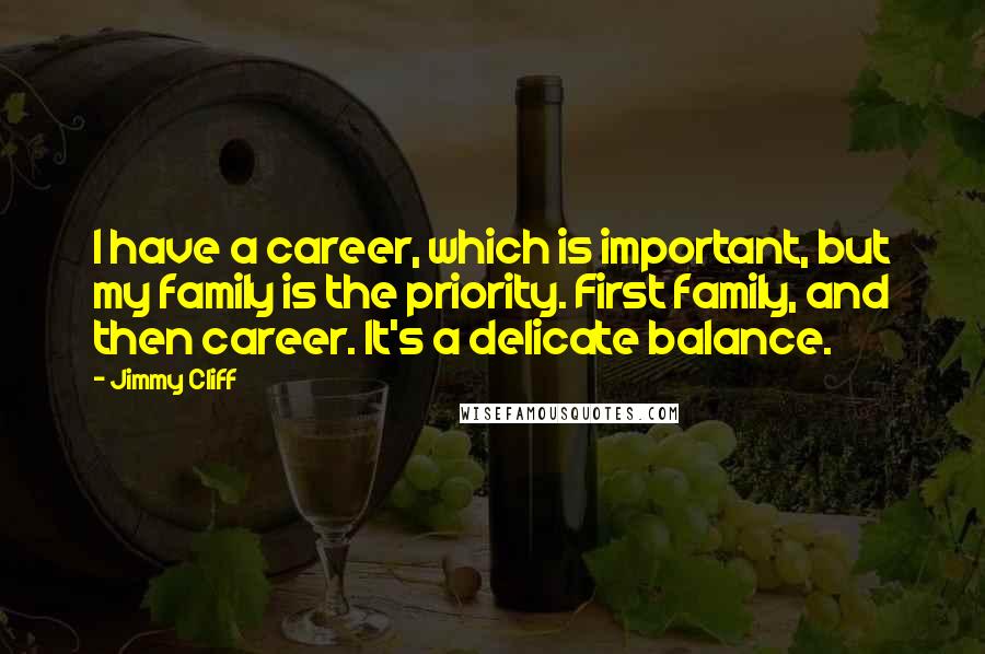 Jimmy Cliff quotes: I have a career, which is important, but my family is the priority. First family, and then career. It's a delicate balance.