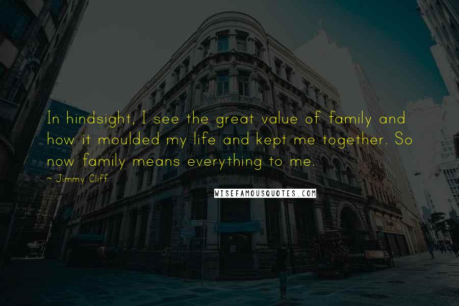Jimmy Cliff quotes: In hindsight, I see the great value of family and how it moulded my life and kept me together. So now family means everything to me.
