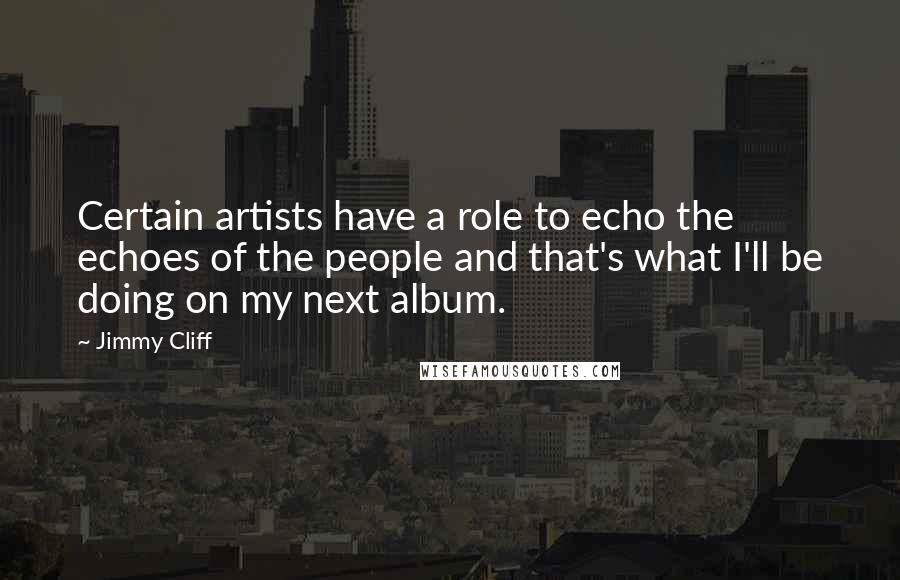 Jimmy Cliff quotes: Certain artists have a role to echo the echoes of the people and that's what I'll be doing on my next album.
