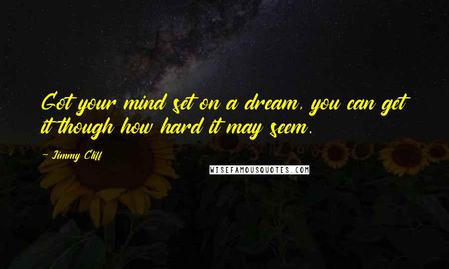 Jimmy Cliff quotes: Got your mind set on a dream, you can get it though how hard it may seem.