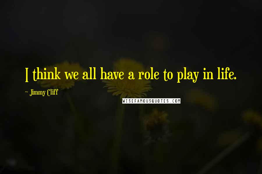 Jimmy Cliff quotes: I think we all have a role to play in life.