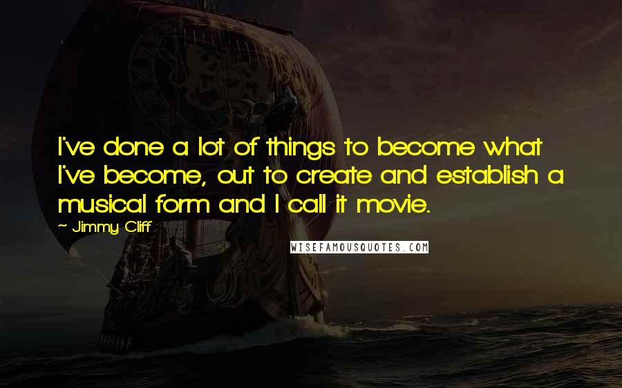 Jimmy Cliff quotes: I've done a lot of things to become what I've become, out to create and establish a musical form and I call it movie.