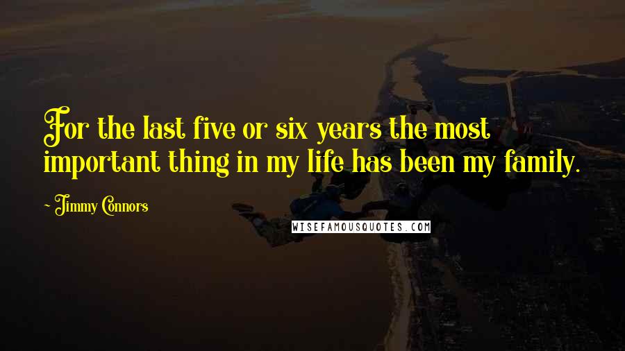 Jimmy Connors quotes: For the last five or six years the most important thing in my life has been my family.