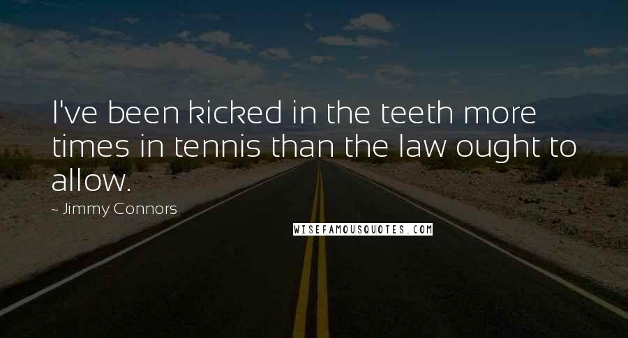 Jimmy Connors quotes: I've been kicked in the teeth more times in tennis than the law ought to allow.