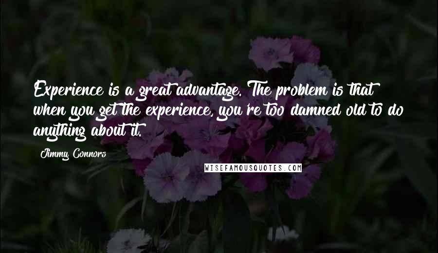 Jimmy Connors quotes: Experience is a great advantage. The problem is that when you get the experience, you're too damned old to do anything about it. Jimmy Connors quotes: Experience is a great advantage. The problem is that when you get the experience, you're too damned old to do anything about it.
