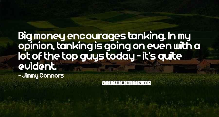 Jimmy Connors quotes: Big money encourages tanking. In my opinion, tanking is going on even with a lot of the top guys today - it's quite evident. Jimmy Connors quotes: Big money encourages tanking. In my opinion, tanking is going on even with a lot of the top guys today - it's quite evident.