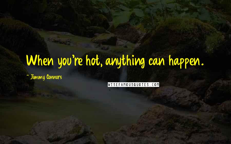 Jimmy Connors quotes: When you're hot, anything can happen.