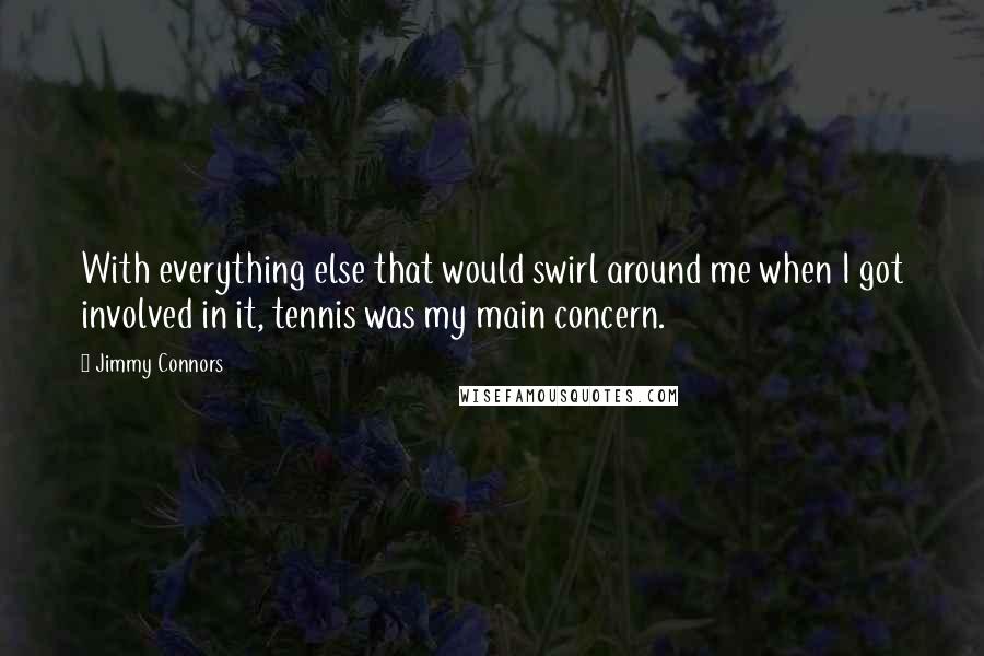 Jimmy Connors quotes: With everything else that would swirl around me when I got involved in it, tennis was my main concern. Jimmy Connors quotes: With everything else that would swirl around me when I got involved in it, tennis was my main concern.