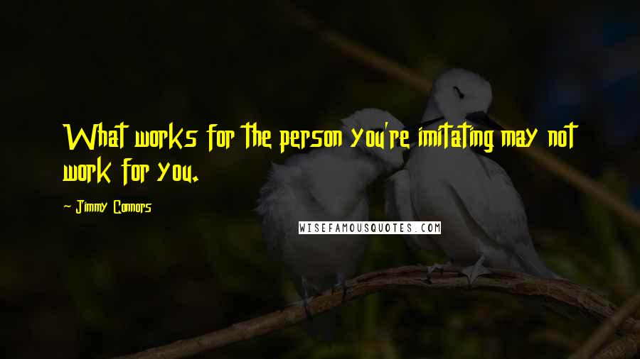 Jimmy Connors quotes: What works for the person you're imitating may not work for you.