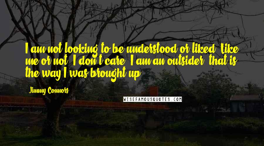 Jimmy Connors quotes: I am not looking to be understood or liked. Like me or not, I don't care. I am an outsider, that is the way I was brought up.