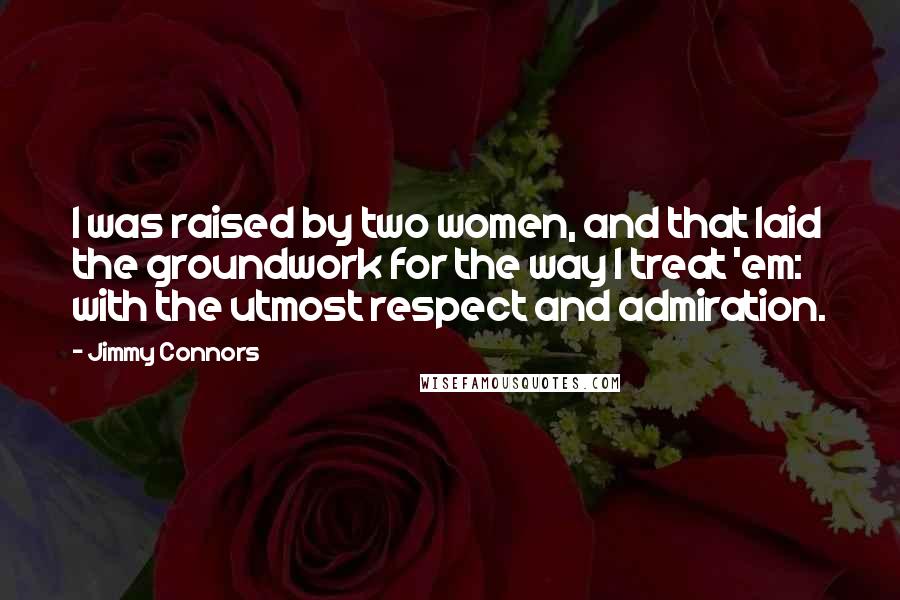 Jimmy Connors quotes: I was raised by two women, and that laid the groundwork for the way I treat 'em: with the utmost respect and admiration. Jimmy Connors quotes: I was raised by two women, and that laid the groundwork for the way I treat 'em: with the utmost respect and admiration.