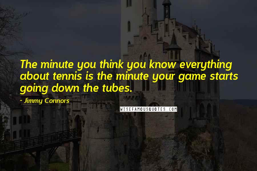 Jimmy Connors quotes: The minute you think you know everything about tennis is the minute your game starts going down the tubes. Jimmy Connors quotes: The minute you think you know everything about tennis is the minute your game starts going down the tubes.