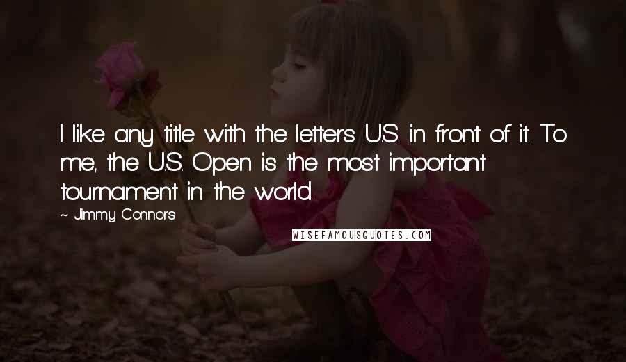 Jimmy Connors quotes: I like any title with the letters U.S. in front of it. To me, the U.S. Open is the most important tournament in the world. Jimmy Connors quotes: I like any title with the letters U.S. in front of it. To me, the U.S. Open is the most important tournament in the world.