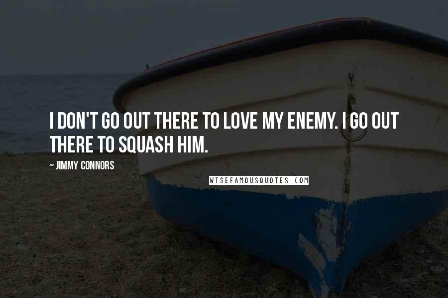 Jimmy Connors quotes: I don't go out there to love my enemy. I go out there to squash him.