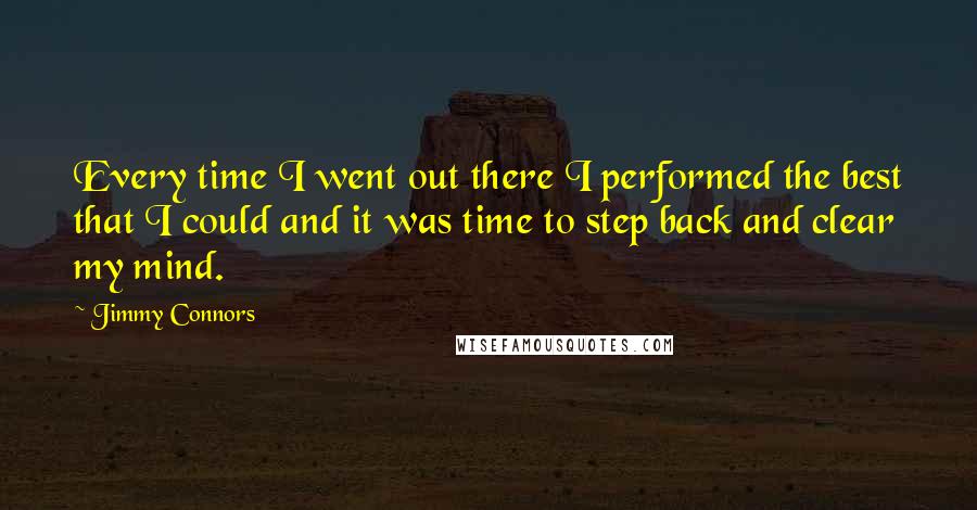 Jimmy Connors quotes: Every time I went out there I performed the best that I could and it was time to step back and clear my mind. Jimmy Connors quotes: Every time I went out there I performed the best that I could and it was time to step back and clear my mind.