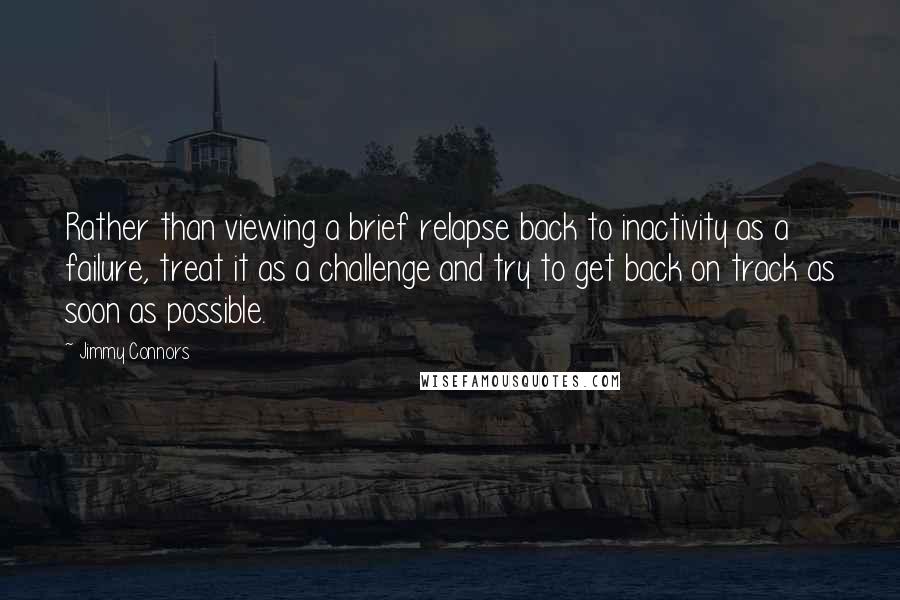 Jimmy Connors quotes: Rather than viewing a brief relapse back to inactivity as a failure, treat it as a challenge and try to get back on track as soon as possible. Jimmy Connors quotes: Rather than viewing a brief relapse back to inactivity as a failure, treat it as a challenge and try to get back on track as soon as possible.