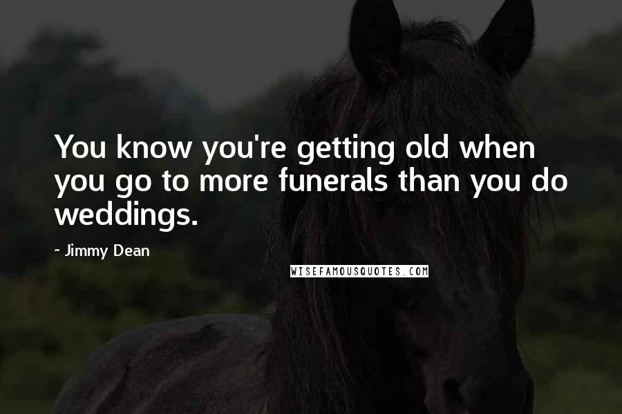 Jimmy Dean quotes: You know you're getting old when you go to more funerals than you do weddings.