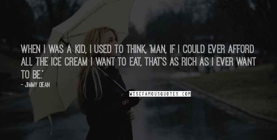 Jimmy Dean quotes: When I was a kid, I used to think, 'Man, if I could ever afford all the ice cream I want to eat, that's as rich as I ever want Jimmy Dean quotes: When I was a kid, I used to think, 'Man, if I could ever afford all the ice cream I want to eat, that's as rich as I ever want