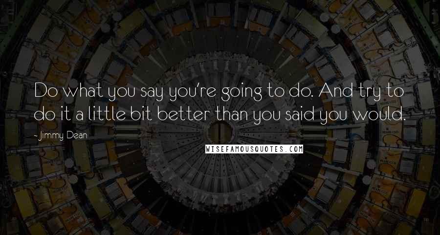 Jimmy Dean quotes: Do what you say you're going to do. And try to do it a little bit better than you said you would.