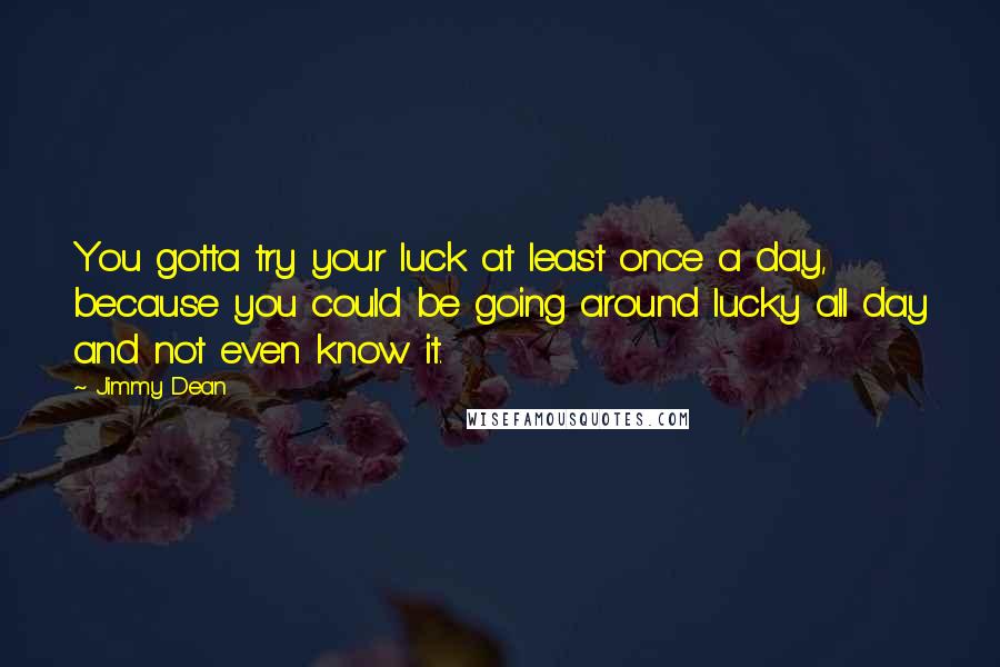 Jimmy Dean quotes: You gotta try your luck at least once a day, because you could be going around lucky all day and not even know it.