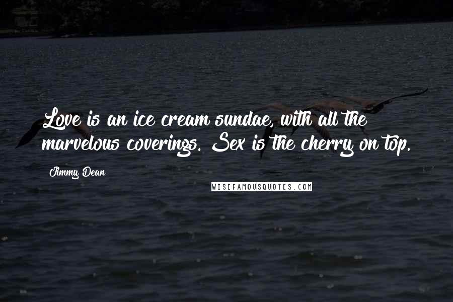 Jimmy Dean quotes: Love is an ice cream sundae, with all the marvelous coverings. Sex is the cherry on top.