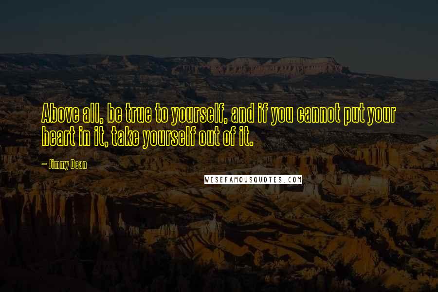 Jimmy Dean quotes: Above all, be true to yourself, and if you cannot put your heart in it, take yourself out of it.