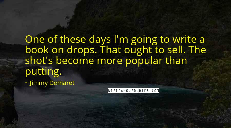 Jimmy Demaret quotes: One of these days I'm going to write a book on drops. That ought to sell. The shot's become more popular than putting.