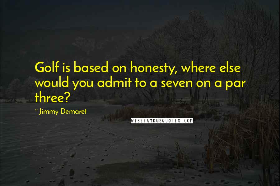 Jimmy Demaret quotes: Golf is based on honesty, where else would you admit to a seven on a par three?