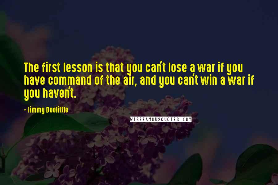 Jimmy Doolittle quotes: The first lesson is that you can't lose a war if you have command of the air, and you can't win a war if you haven't.