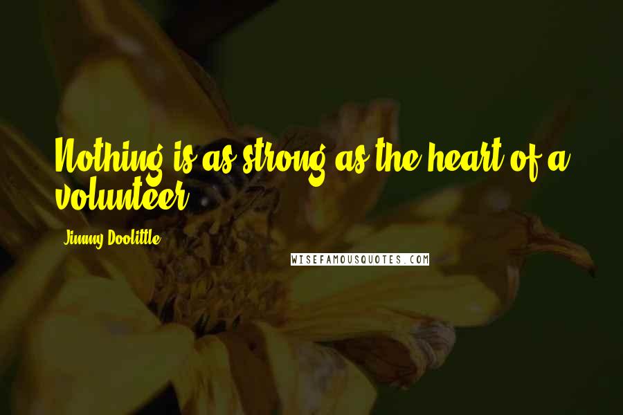 Jimmy Doolittle quotes: Nothing is as strong as the heart of a volunteer.