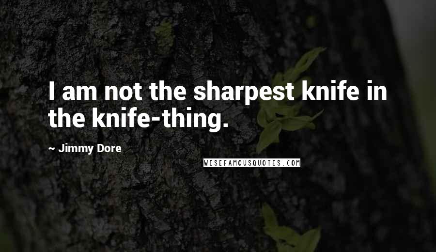 Jimmy Dore quotes: I am not the sharpest knife in the knife-thing.
