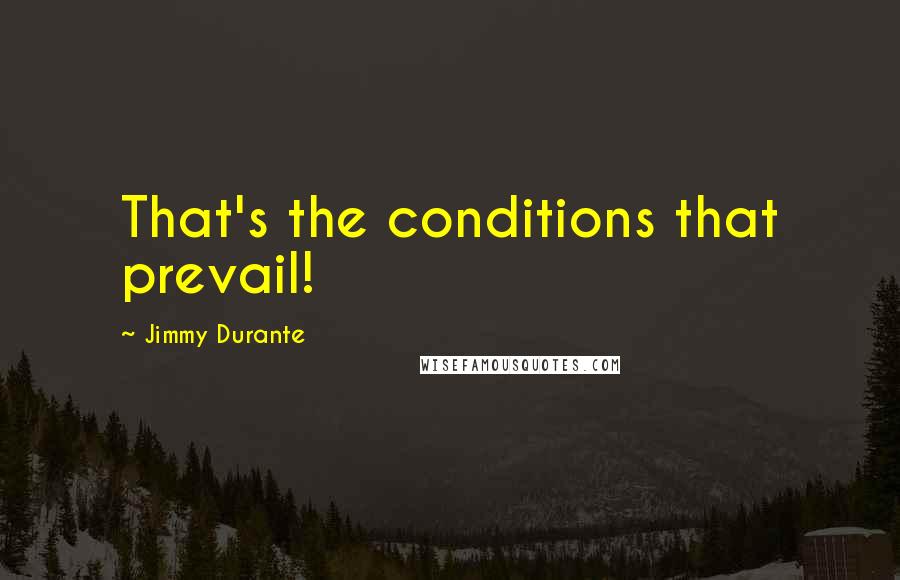 Jimmy Durante quotes: That's the conditions that prevail!