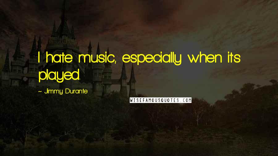 Jimmy Durante quotes: I hate music, especially when it's played.