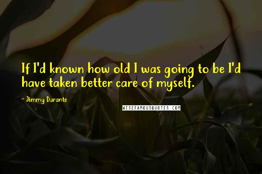 Jimmy Durante quotes: If I'd known how old I was going to be I'd have taken better care of myself.