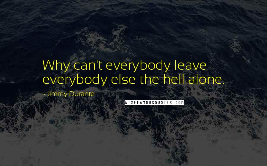 Jimmy Durante quotes: Why can't everybody leave everybody else the hell alone.