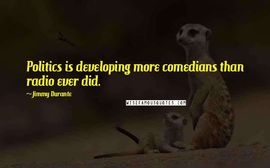 Jimmy Durante quotes: Politics is developing more comedians than radio ever did.